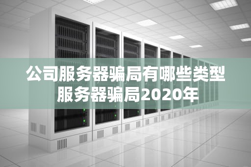 公司服务器骗局有哪些类型 服务器骗局2020年