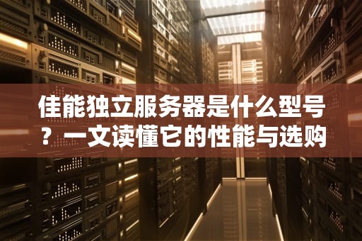 佳能独立服务器是什么型号？一文读懂它的性能与选购指南！