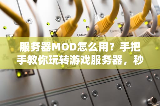服务器MOD怎么用？手把手教你玩转游戏服务器，秒变大神！