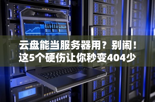 云盘能当服务器用？别闹！这5个硬伤让你秒变404少年