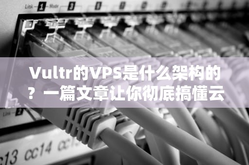 Vultr的VPS是什么架构的？一篇文章让你彻底搞懂云计算背后的乐高积木！