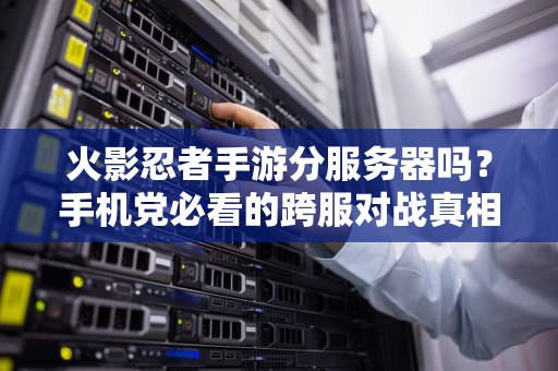 火影忍者手游分服务器吗？手机党必看的跨服对战真相！