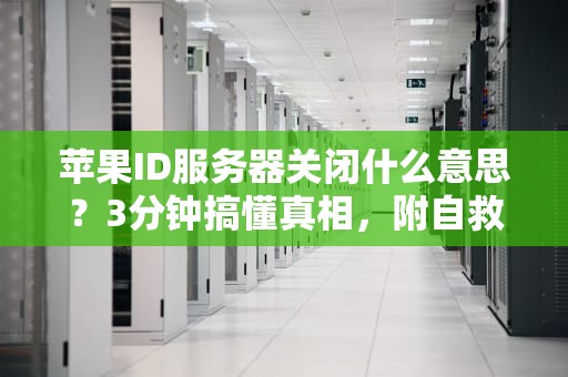 苹果ID服务器关闭什么意思？3分钟搞懂真相，附自救指南！