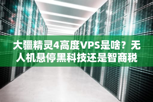 大疆精灵4高度VPS是啥？无人机悬停黑科技还是智商税？