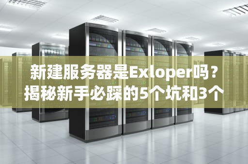 新建服务器是Exloper吗？揭秘新手必踩的5个坑和3个救命锦囊！