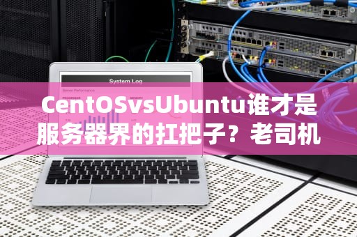 CentOSvsUbuntu谁才是服务器界的扛把子？老司机实测告诉你答案！