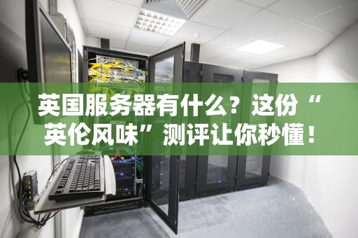 英国服务器有什么？这份“英伦风味”测评让你秒懂！