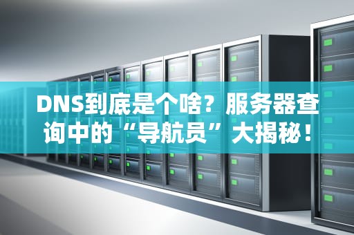 DNS到底是个啥？服务器查询中的“导航员”大揭秘！