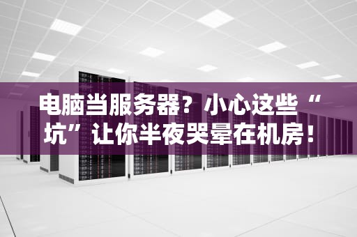 电脑当服务器？小心这些“坑”让你半夜哭晕在机房！