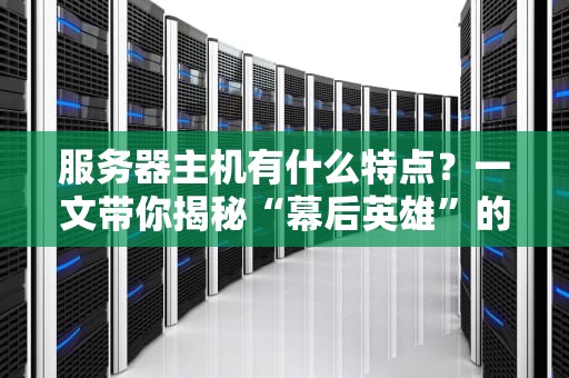 服务器主机有什么特点？一文带你揭秘“幕后英雄”的硬核实力！
