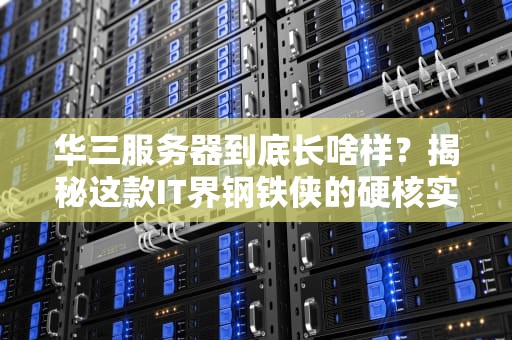 华三服务器到底长啥样？揭秘这款IT界钢铁侠的硬核实力！