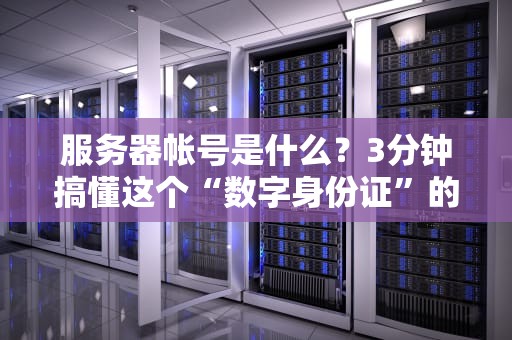 服务器帐号是什么？3分钟搞懂这个“数字身份证”的妙用！