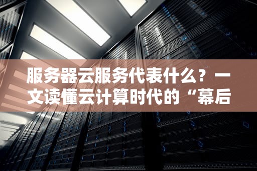服务器云服务代表什么？一文读懂云计算时代的“幕后英雄”