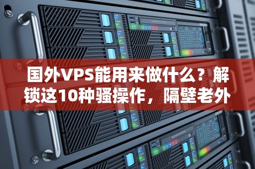 国外VPS能用来做什么？解锁这10种骚操作，隔壁老外都看傻了！
