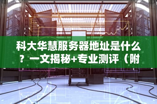 科大华慧服务器地址是什么？一文揭秘+专业测评（附实用技巧）