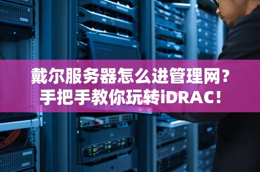 戴尔服务器怎么进管理网？手把手教你玩转iDRAC！