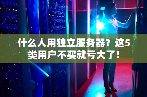 什么人用独立服务器？这5类用户不买就亏大了！