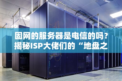 固网的服务器是电信的吗？揭秘ISP大佬们的“地盘之争”