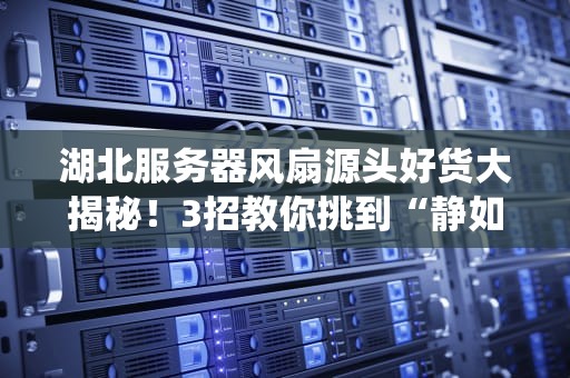 湖北服务器风扇源头好货大揭秘！3招教你挑到“静如处子，动如脱兔”的神仙散热器！