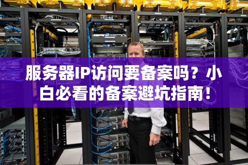 服务器IP访问要备案吗？小白必看的备案避坑指南！