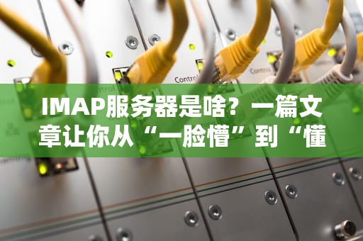 IMAP服务器是啥？一篇文章让你从“一脸懵”到“懂王附体”！