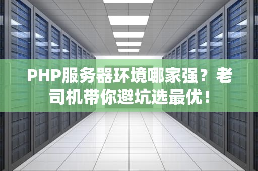 PHP服务器环境哪家强？老司机带你避坑选最优！