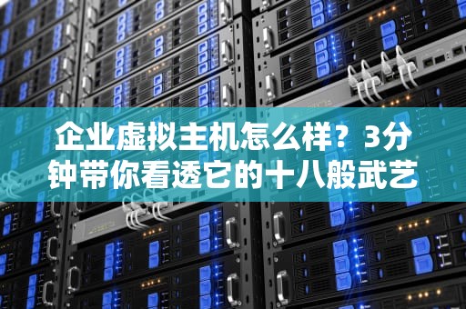 企业虚拟主机怎么样？3分钟带你看透它的十八般武艺！