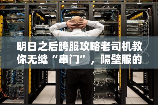 明日之后跨服攻略老司机教你无缝“串门”，隔壁服的妹子我来了！