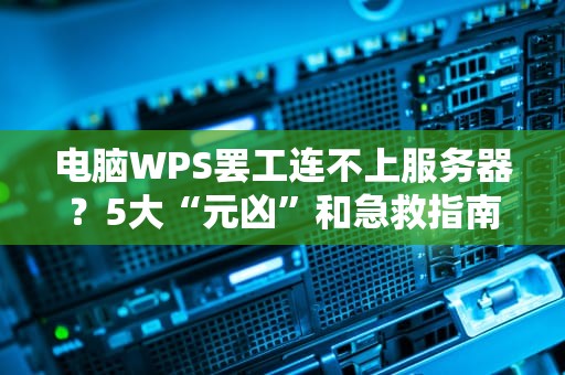 电脑WPS罢工连不上服务器？5大“元凶”和急救指南来了！