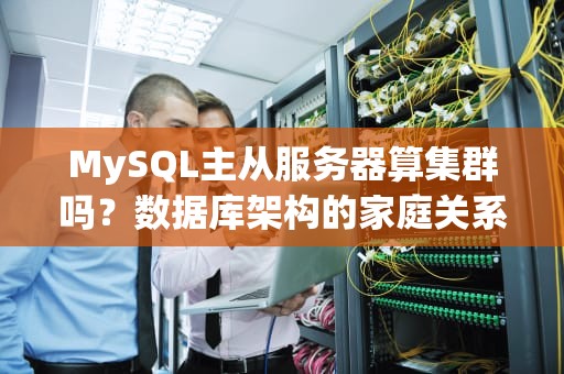 MySQL主从服务器算集群吗？数据库架构的家庭关系大揭秘