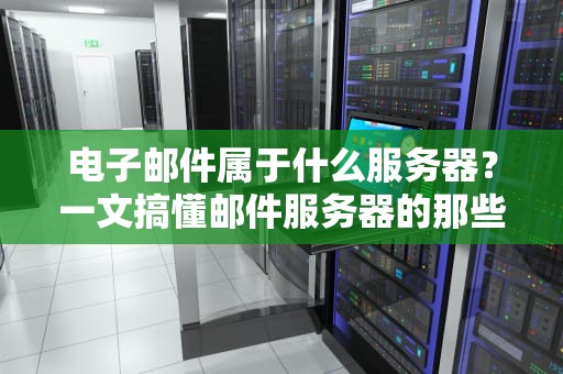 电子邮件属于什么服务器？一文搞懂邮件服务器的那些事儿！