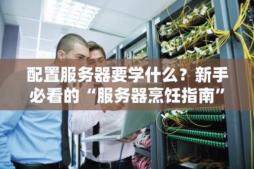 配置服务器要学什么？新手必看的“服务器烹饪指南”