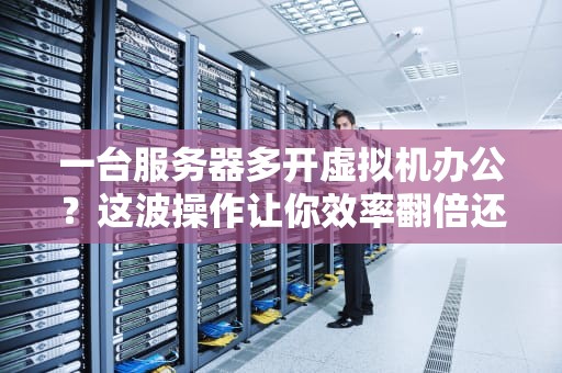 一台服务器多开虚拟机办公？这波操作让你效率翻倍还省钱！