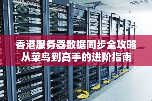 香港服务器数据同步全攻略从菜鸟到高手的进阶指南
