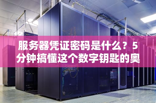 服务器凭证密码是什么？5分钟搞懂这个数字钥匙的奥秘！