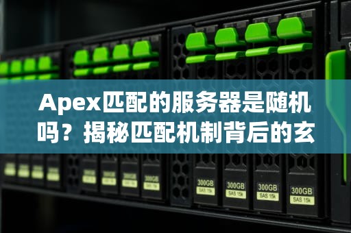 Apex匹配的服务器是随机吗？揭秘匹配机制背后的玄学操作！