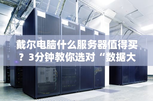 戴尔电脑什么服务器值得买？3分钟教你选对“数据大管家”！