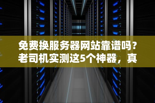 免费换服务器网站靠谱吗？老司机实测这5个神器，真香警告！
