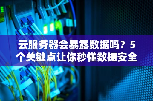 云服务器会暴露数据吗？5个关键点让你秒懂数据安全！