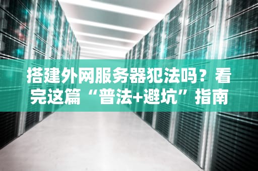 搭建外网服务器犯法吗？看完这篇“普法+避坑”指南，别再当法盲小白！
