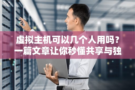 虚拟主机可以几个人用吗？一篇文章让你秒懂共享与独享的奥秘！