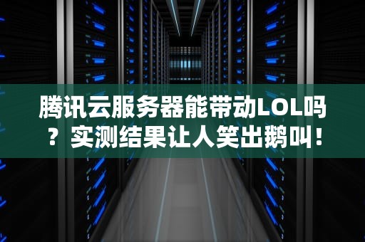 腾讯云服务器能带动LOL吗？实测结果让人笑出鹅叫！