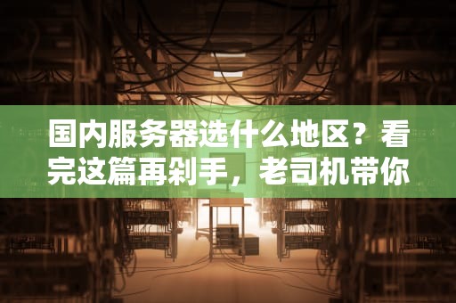 国内服务器选什么地区？看完这篇再剁手，老司机带你避坑！