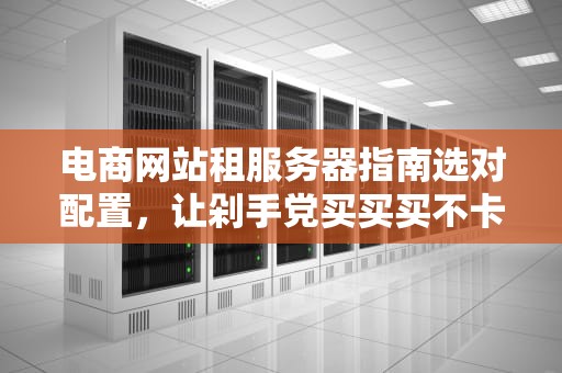 电商网站租服务器指南选对配置，让剁手党买买买不卡顿！