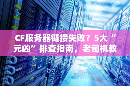 CF服务器链接失败？5大“元凶”排查指南，老司机教你秒变网络侦探！