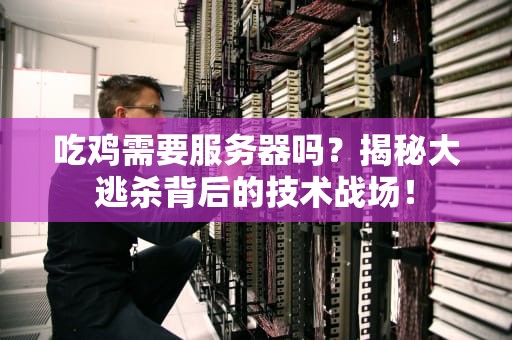 吃鸡需要服务器吗？揭秘大逃杀背后的技术战场！