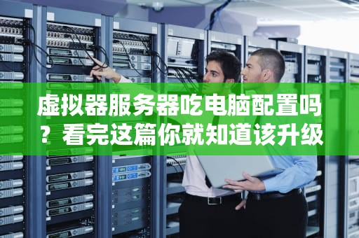 虚拟器服务器吃电脑配置吗？看完这篇你就知道该升级还是该剁手了！
