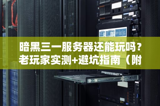 暗黑三一服务器还能玩吗？老玩家实测+避坑指南（附性能优化技巧）