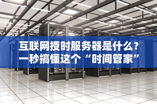 互联网授时服务器是什么？一秒搞懂这个“时间管家”的硬核原理！