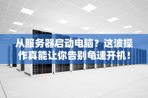 从服务器启动电脑？这波操作真能让你告别龟速开机！